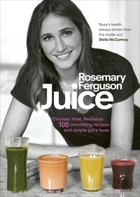 Rosemary Ferguson - Juice - Cleanse. Heal. Revitalize: 100 nourishing recipes and simple juice fasts.