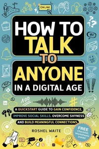 How to Talk to Anyone in a Digital Age: A Quickstart Guide to Gain Confidence, Improve Social Skills, Overcome Shyness and Build Meaningful Connections