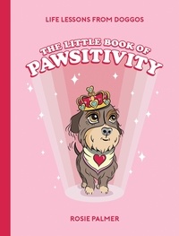 Rosie Palmer - The Little Book of Pawsitivity - Pawsitive Vibes, Life Lessons and Happiness Hacks We Can Learn From Our Four-Legged Friends.