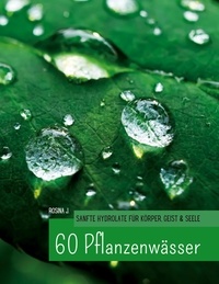 Rosina J. - 60 Hydrolate - Handbuch der wichtigsten Pflanzenwasser für Körper, Geist und Seele.