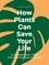 How Plants Can Save Your Life. 50 Inspirational Ideas for Planting and Growing
