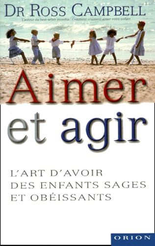 Ross Campbell - Aimer Et Agir. L'Art D'Avoir Des Enfants Sages Et Obeissants.