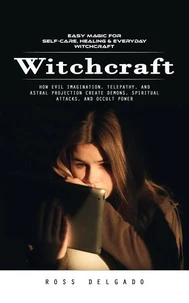 Witchcraft: Easy Magic for Self-care, Healing &amp; Everyday Witchcraft (How Evil Imagination, Telepathy, and Astral Projection Create Demons, Spiritual Attacks, and Occult Power)