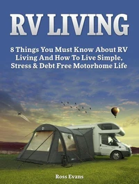 RV Living: Complete Guide For Beginners: 8 Things You Must Know About RV Living And How To Live Simple, Stress &amp; Debt Free Motorhome Life