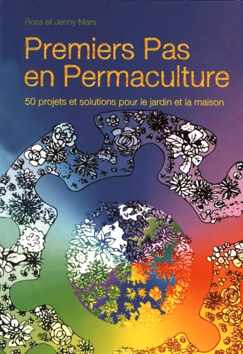 Ross Mars et Jenny Mars - Premiers pas en permaculture - 50 projets et solutions pour le jardin et la maison.