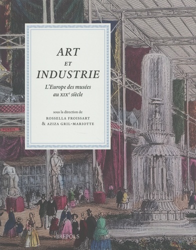Rossella Froissart Pezone et Aziza Gril-Mariotte - Art et industrie - L'Europe des musées au XIXe siècle.