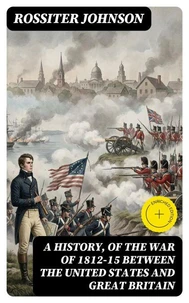A History, of the War of 1812-15 Between the United States and Great Britain (Annotated)