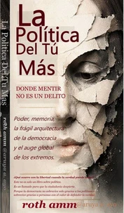 La Politica Del Tú Más — Donde mentir no es un delito. Poder, memoria, la frágil arquitectura de la democracia y el auge global de los extremos.