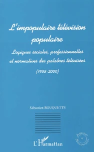 L'Impopulaire Television Populaire. Logiques Sociales, Professionnelles Et Normatives Des Palabres Televisees (1958-2000)