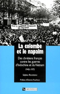 La Colombe Et Le Napalm. Des Chretiens Francais Contre Les Guerres D'Indochine Et Du Vietnam, 1945-1975