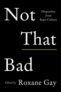 Roxane Gay - Not That Bad - Dispatches from Rape Culture.