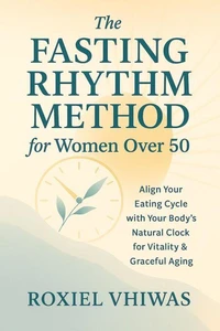 The Fasting Rhythm Method for Women Over 50: Align Your Eating Cycle with Your Body’s Natural Clock to Feel Vitality &amp; Graceful Aging