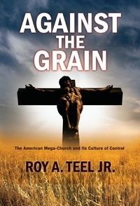  Roy A. Teel, Jr. - Against The Grain: The American Mega-Church and Its Culture of Control.