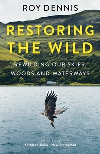 Roy Dennis - Restoring the Wild - Sixty Years of Rewilding Our Skies, Woods and Waterways.