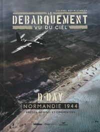 Roy M Stanley - Le débarquement vu du ciel - D-Day. Normandie 1944. Photos inédites et commentées.