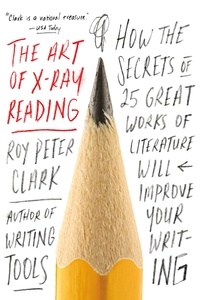 Roy Peter Clark - The Art of X-Ray Reading - How the Secrets of 25 Great Works of Literature Will Improve Your Writing.