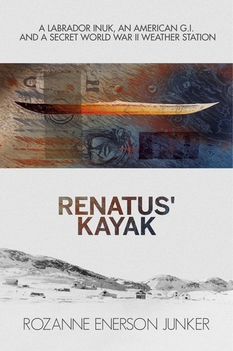 Rozanne Enerson Junker - Renatus' Kayak: A Labrador Inuk, an American G.I. and a Secret World War II Weather Station.