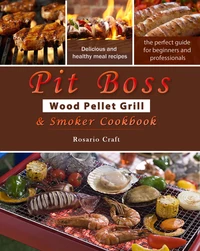 Pit Boss Wood Pellet Grill &amp; Smoker Cookbook for Beginners : 1000 Easy and Delicious Meal Recipes, A Complete Guide from Beginner to Pitmaster