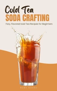 Cold Tea Soda Crafting: Fizzy, Flavored Iced Tea Recipes for Beginners