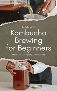 Kombucha Brewing for Beginners: Make Your Own Healthy Fermented Tea