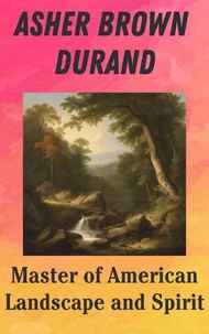 Asher Brown Durand : Master of American Landscape and Spirit