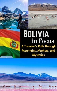 Bolivia in Focus :  A Traveler’s Path Through Mountains, Markets, and Mysteries