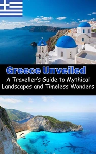 Greece Unveiled : A Traveller’s Guide to Mythical Landscapes and Timeless Wonders
