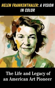 Helen Frankenthaler : A Vision in Color – The Life and Legacy of an American Art Pioneer