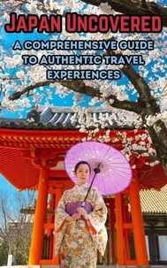 Japan Uncovered : A Comprehensive Guide to Authentic Travel Experiences