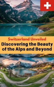 Switzerland Unveiled : Discovering the Beauty of the Alps and Beyond