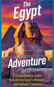 The Egypt Adventure : A Comprehensive Guide to Exploring Egypt’s Historic and Cultural Treasures