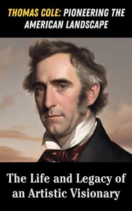 Thomas Cole: Pioneering the American Landscape : The Life and Legacy of an Artistic Visionary