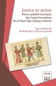 Rudi Beaulant et Bruno Lemesle - Justice en action - Acteurs, spatialité et pratiques dans l'espace francophone (fin du Moyen Âge et époque moderne).