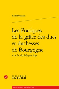 Rudi Beaulant - Les pratiques de la grâce des ducs et duchesses de Bourgogne à la fin du Moyen Age.