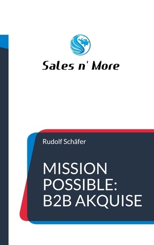 Mission Possible: B2B Akquise. Vertrieb ist eine Kunst - Verkaufen kann jeder!