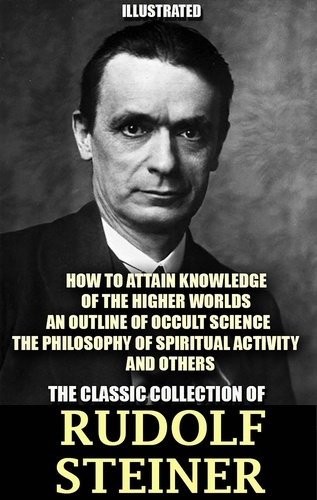 Rudolf Steiner et Max Gysi - The Classic Collection of Rudolf Steiner. Illustrated - How to Attain Knowledge of the Higher Worlds, An Outline of Occult Science, The Philosophy of Spiritual Activity and others.