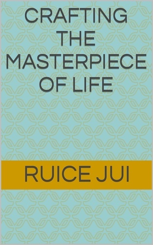  Ruice Jui - Crafting the Masterpiece of Life - Life's Hidden Treasures: Unlock Life, Unlock Fufillment.