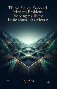Think. Solve. Succeed: Modern Problem-Solving Skills for Professional Excellence