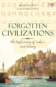 Rupa Gupta et Gautam Gupta - Forgotten Civilizations - The Rediscovery of India’s Lost History.