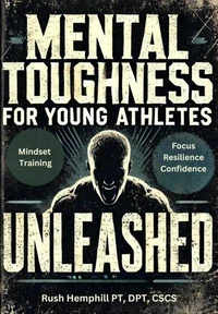 Mental Toughness for Young Athletes Unleashed : Practical Youth Sports Psychology Strategies for Mindset Training to Instantly Boost Focus, Resilience, and Confidence in Just Minutes a Day