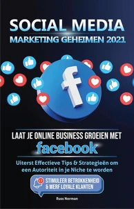 Social Media marketing Geheimen 2021: Laat je Online Business groeien met Facebook; Uiterst Effectieve Tips &amp; Strategieën om een Autoriteit in je Niche te worden