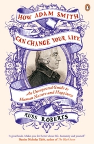 Russ Roberts - How Adam Smith Can Change Your Life - And Unexpected Guide to Human Nature and Happiness.
