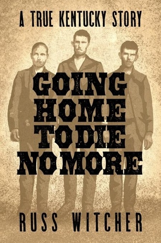  Russ Witcher - Going Home to Die No More: A True Kentucky Story about a Train Robbery and a Hanging after the Civil War.
