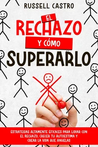 El Rechazo y Cómo Superarlo: Estrategias Altamente Eficaces para Lidiar con el Rechazo, Crecer tu Autoestima y Crear la Vida que Anhelas