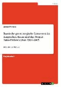 Russische geostrategische Interessen  im Kaspischen Raum und das Projekt  Baku-Tbilisi-Ceyhan 1994-2005 - Mehr als eine Pipeline.