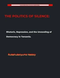 THE POLITICS OF SILENCE Rhetoric, Repression, and the Unraveling of Democracy in Tanzania
