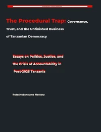 The Procedural Trap: Governance, Trust, and the Unfinished Business of Tanzanian Democracy Essays on Politics, Justice, and the Crisis of Accountability in Post-2025 Tanzania