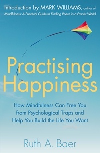 Ruth A. Baer - Practising Happiness - How Mindfulness Can Free You From Psychological Traps and Help You Build the Life You Want.