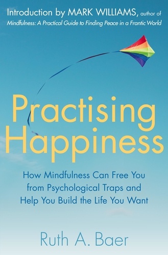 Practising Happiness. How Mindfulness Can Free You From Psychological Traps and Help You Build the Life You Want