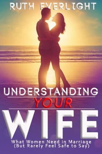Understanding Your Wife: What Women Need in Marriage (But Rarely Feel Safe to Say)